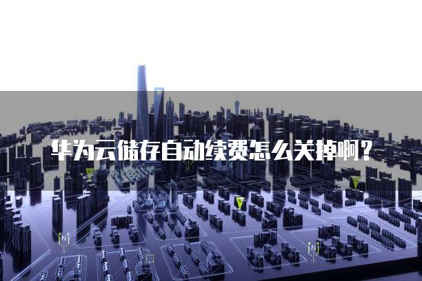 华为云储存自动续费怎么关掉啊?