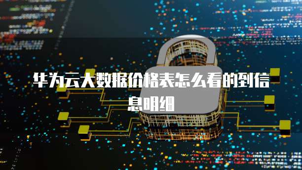 华为云大数据价格表怎么看的到信息明细