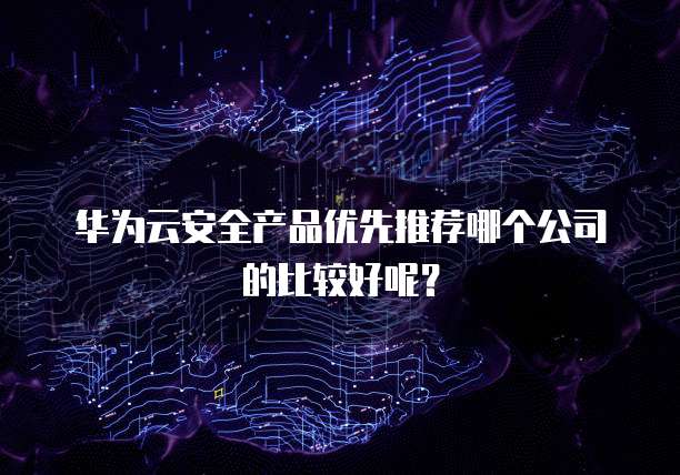 华为云安全产品优先推荐哪个公司的比较好呢?