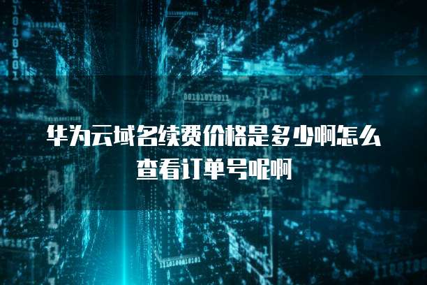 华为云域名续费价格是多少啊怎么查看订单号呢啊
