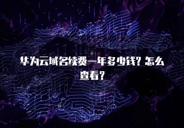 华为云域名续费一年多少钱?怎么查看?