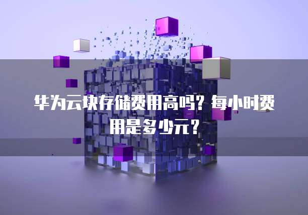华为云块存储费用高吗?每小时费用是多少元?