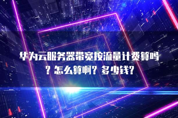 华为云服务器带宽按流量计费算吗?怎么算啊?多少钱?