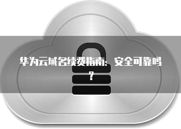 华为云域名续费指南:安全可靠吗?