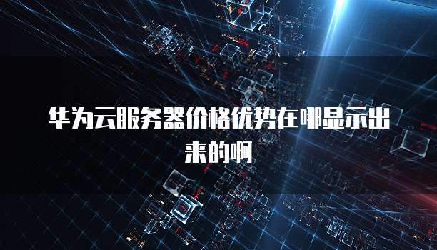 华为云服务器价格优势在哪显示出来的啊