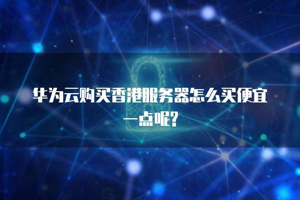 华为云购买香港服务器怎么买便宜一点呢?