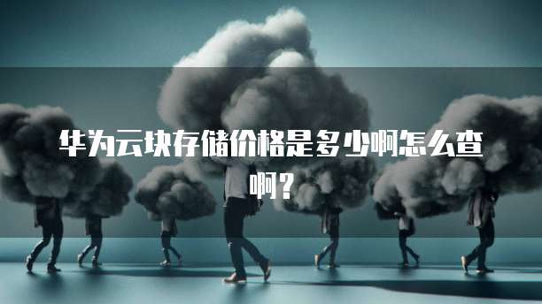 华为云块存储价格是多少啊怎么查啊?