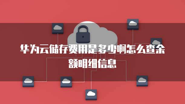 华为云储存费用是多少啊怎么查余额明细信息