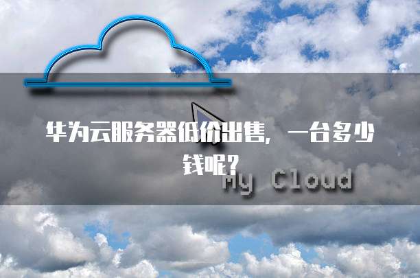 华为云服务器低价出售,一台多少钱呢?