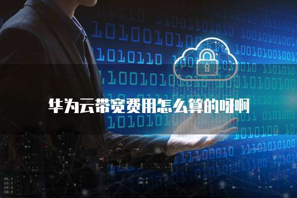 华为云带宽费用怎么算的呀啊