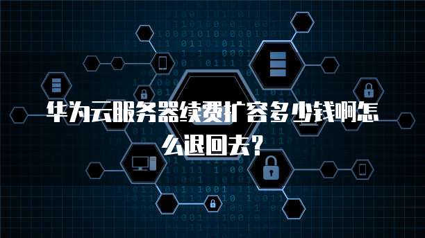 华为云服务器续费扩容多少钱啊怎么退回去?