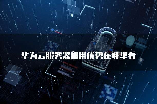 华为云服务器租用优势在哪里看
