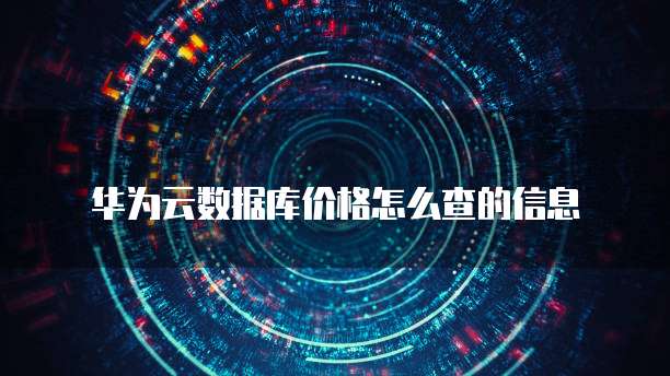 华为云数据库价格怎么查的信息