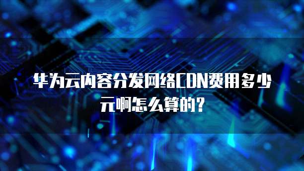 华为云内容分发网络CDN费用多少元啊怎么算的?