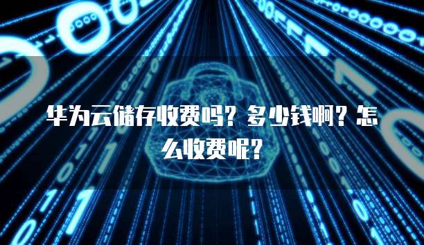 华为云储存收费吗?多少钱啊?怎么收费呢?