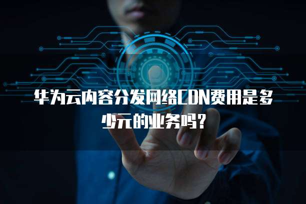 华为云内容分发网络CDN费用是多少元的业务吗?