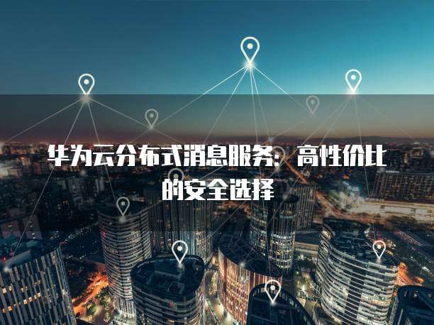 华为云分布式消息服务:高性价比的安全选择