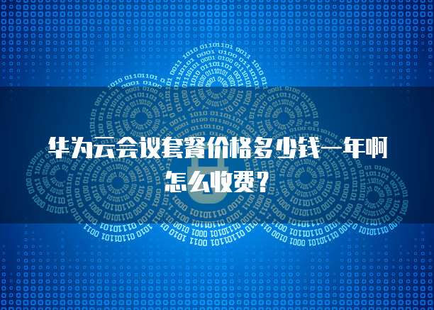 华为云会议套餐价格多少钱一年啊怎么收费?