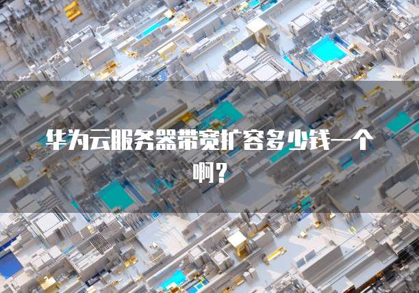 华为云服务器带宽扩容多少钱一个啊?