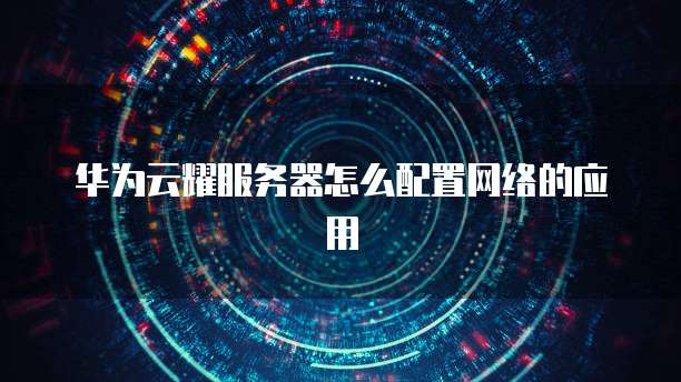 华为云耀服务器怎么配置网络的应用