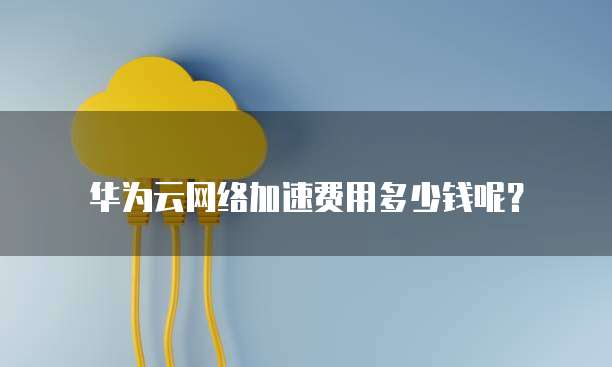 华为云网络加速费用多少钱呢?