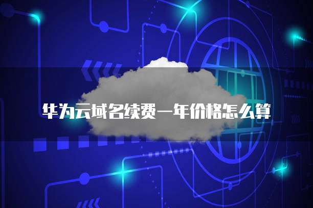华为云域名续费一年价格怎么算