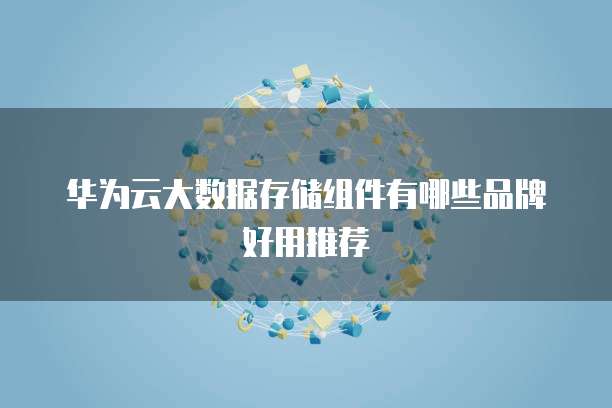 华为云大数据存储组件有哪些品牌好用推荐