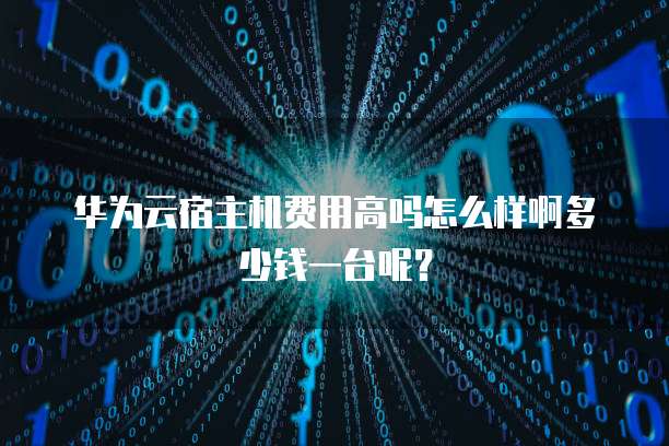 华为云宿主机费用高吗怎么样啊多少钱一台呢?