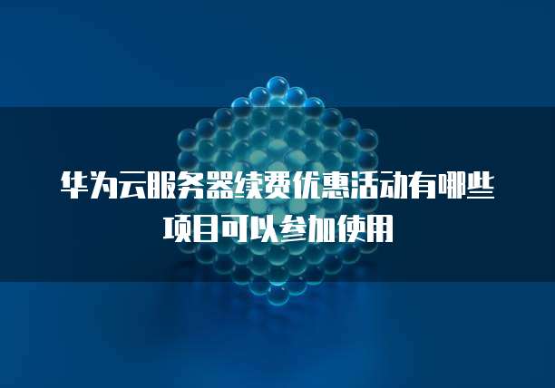 华为云服务器续费优惠活动有哪些项目可以参加使用