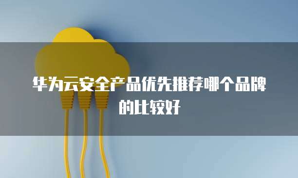 华为云安全产品优先推荐哪个品牌的比较好