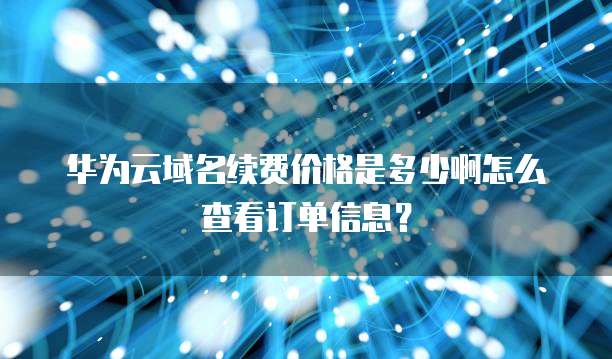 华为云域名续费价格是多少啊怎么查看订单信息?