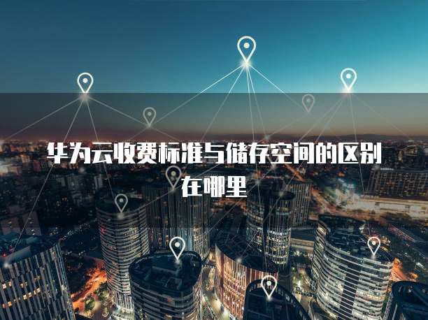 华为云收费标准与储存空间的区别在哪里