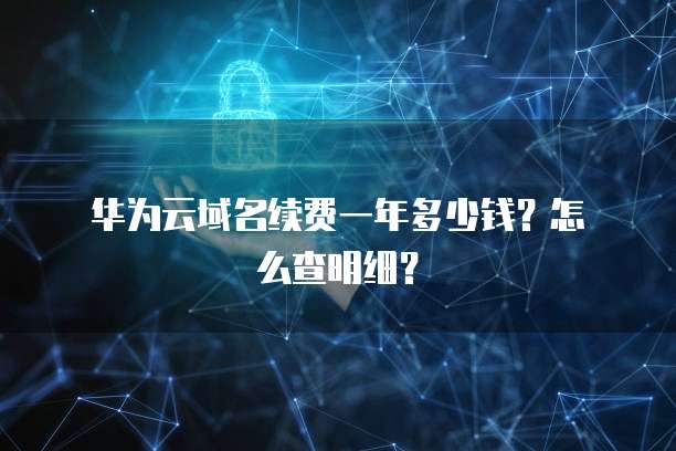 华为云域名续费一年多少钱?怎么查明细?