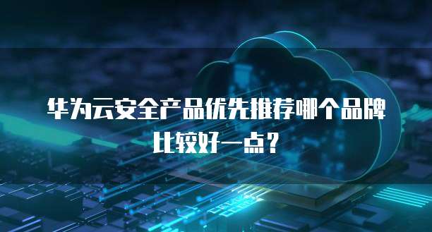 华为云安全产品优先推荐哪个品牌比较好一点？