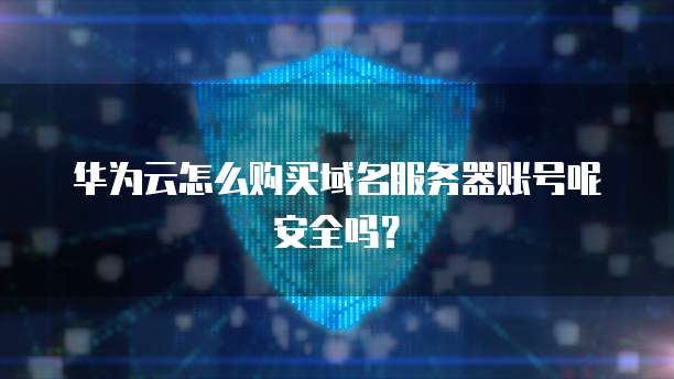 华为云怎么购买域名服务器账号呢安全吗?