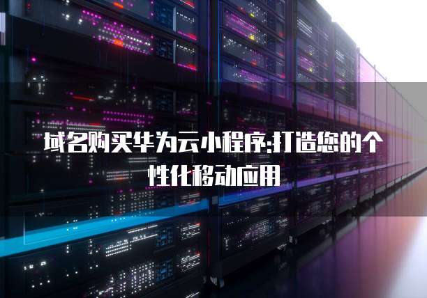域名购买华为云小程序:打造您的个性化移动应用