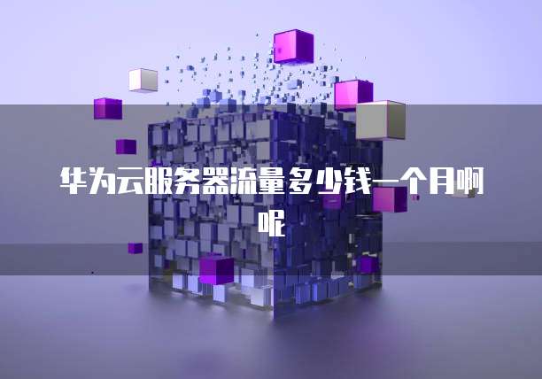 华为云服务器流量多少钱一个月啊呢