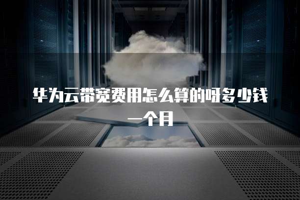 华为云带宽费用怎么算的呀多少钱一个月