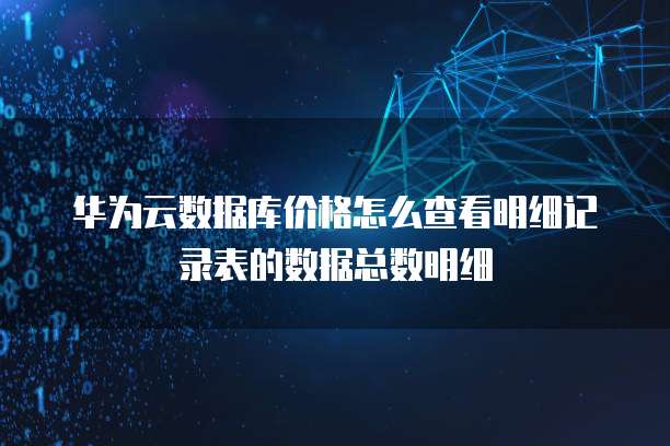 华为云数据库价格怎么查看明细记录表的数据总数明细