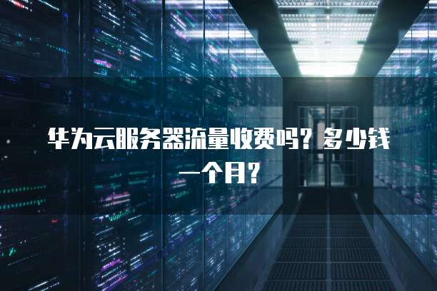 华为云服务器流量收费吗?多少钱一个月?