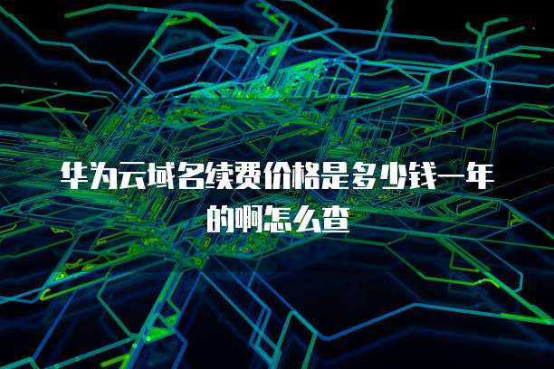 华为云域名续费价格是多少钱一年的啊怎么查