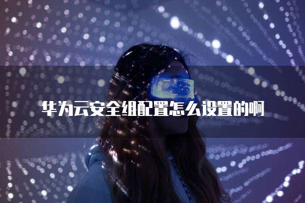 华为云安全组配置怎么设置的啊