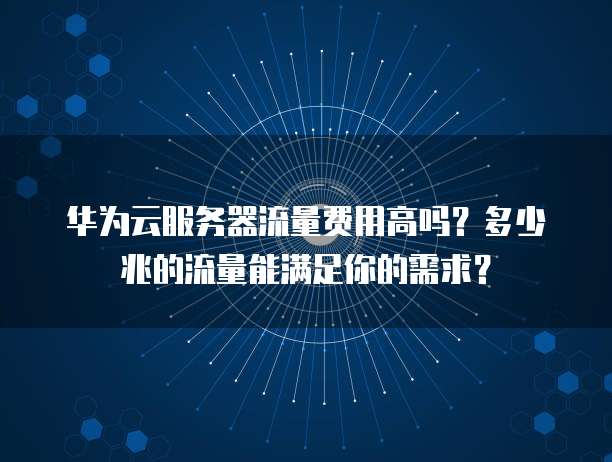 华为云服务器流量费用高吗?多少兆的流量能满足你的需求?