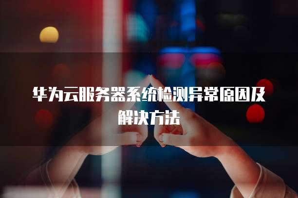 华为云服务器系统检测异常原因及解决方法