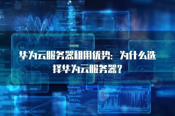 华为云服务器租用优势:为什么选择华为云服务器?