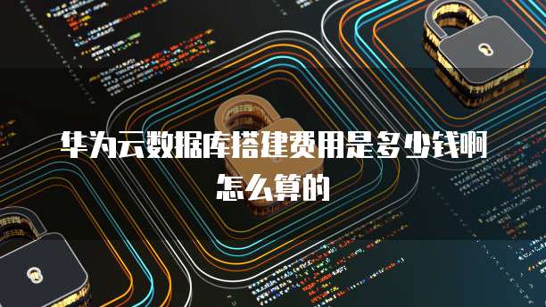 华为云数据库搭建费用是多少钱啊怎么算的