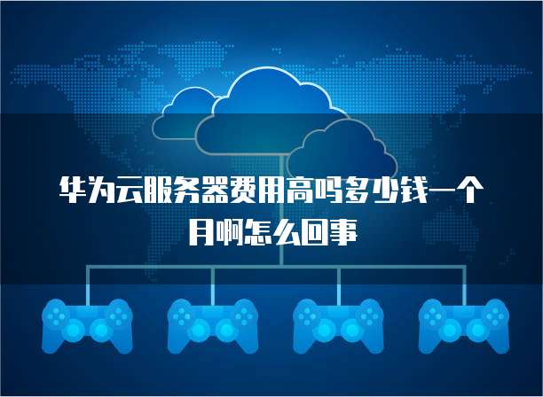 华为云服务器费用高吗多少钱一个月啊怎么回事