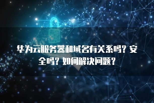 华为云服务器和域名有关系吗？安全吗？如何解决问题？