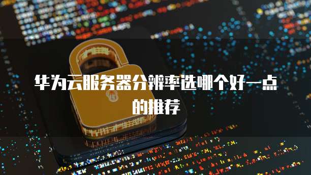 华为云服务器分辨率选哪个好一点的推荐