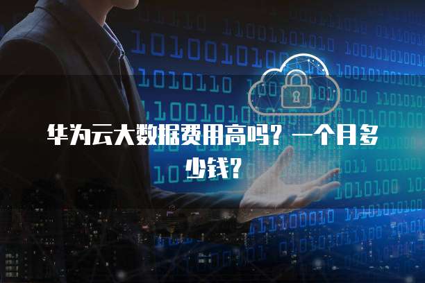 华为云大数据费用高吗?一个月多少钱?